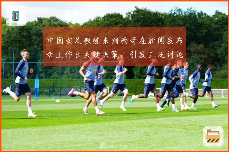 中国女足教练米利西奇在新闻发布会上作出关键决策，引发广泛讨论