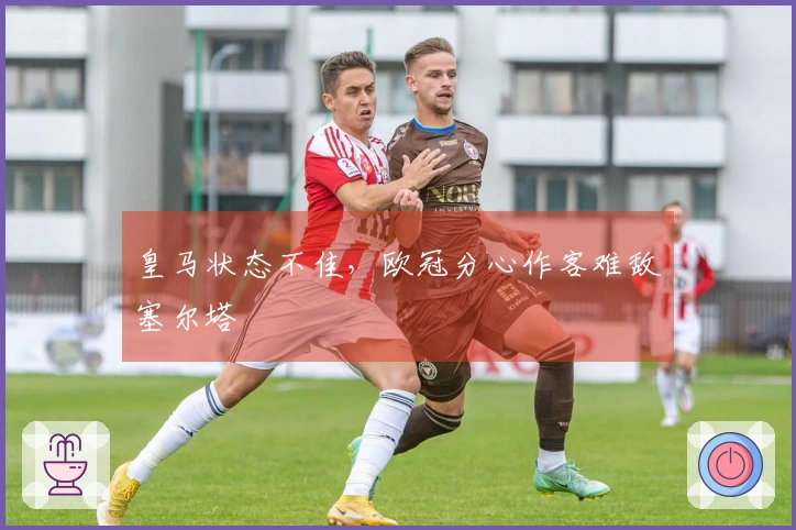 皇马状态不佳，欧冠分心作客难敌塞尔塔