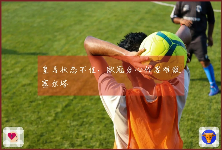 皇马状态不佳，欧冠分心作客难敌塞尔塔