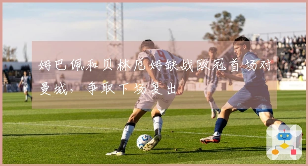 姆巴佩和贝林厄姆缺战欧冠首场对曼城，争取下场复出