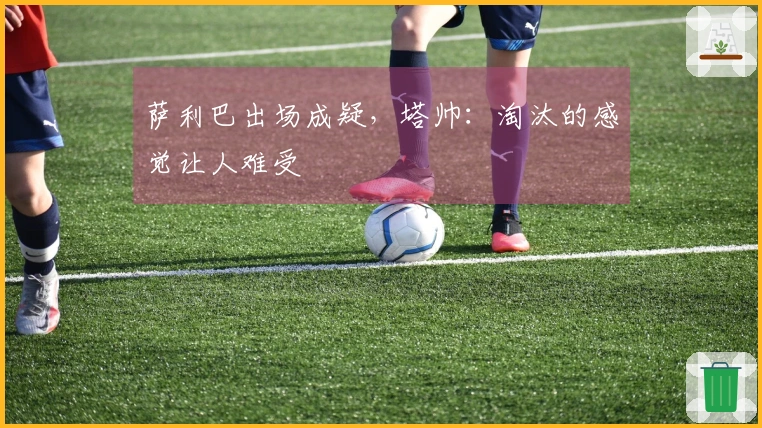 萨利巴出场成疑，塔帅：淘汰的感觉让人难受