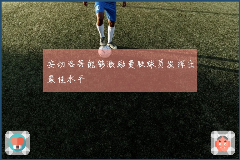 安切洛蒂能够激励曼联球员发挥出最佳水平