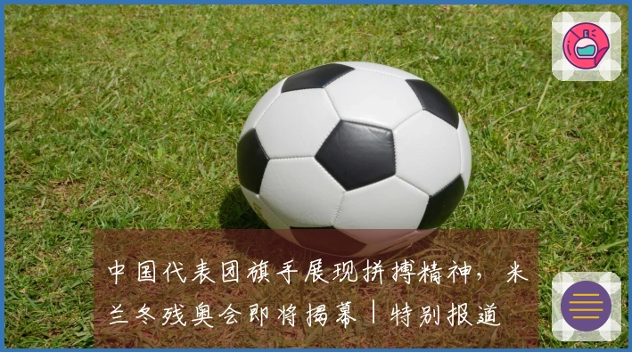 中国代表团旗手展现拼搏精神，米兰冬残奥会即将揭幕｜特别报道