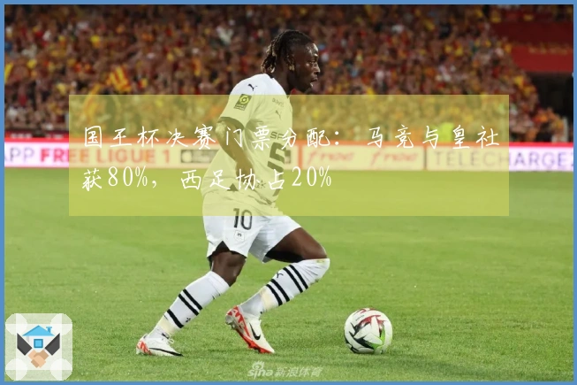 国王杯决赛门票分配：马竞与皇社获80%，西足协占20%