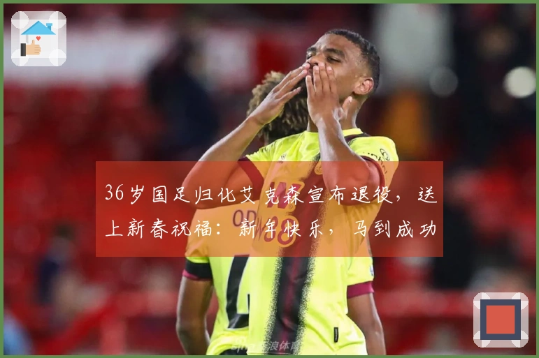 36岁国足归化艾克森宣布退役，送上新春祝福：新年快乐，马到成功！