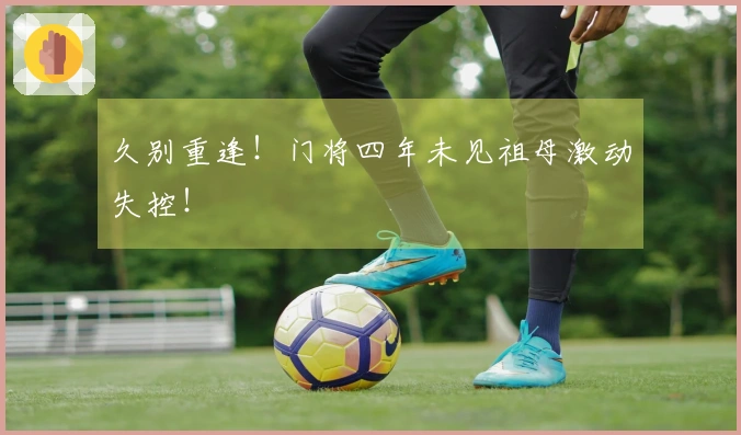 久别重逢！门将四年未见祖母激动失控！