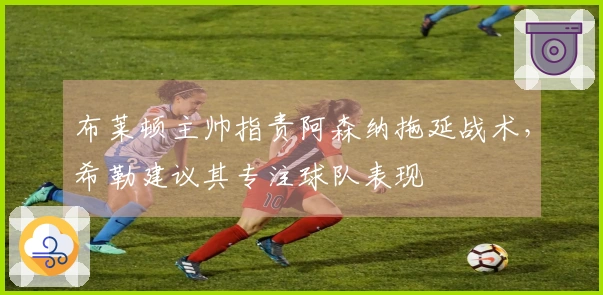 布莱顿主帅指责阿森纳拖延战术，希勒建议其专注球队表现