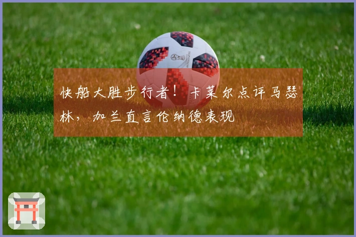 快船大胜步行者！卡莱尔点评马瑟林，加兰直言伦纳德表现