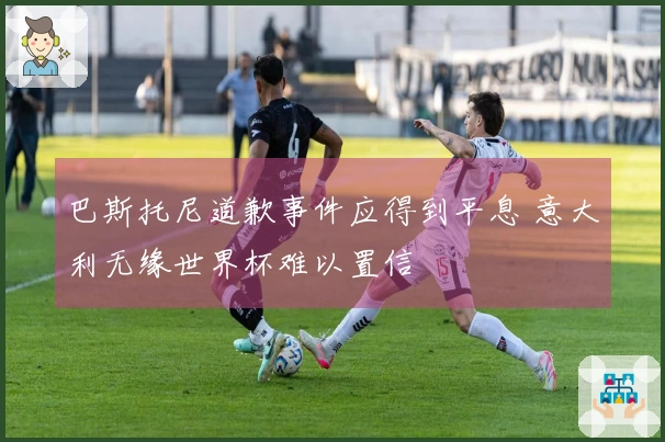 巴斯托尼道歉事件应得到平息 意大利无缘世界杯难以置信