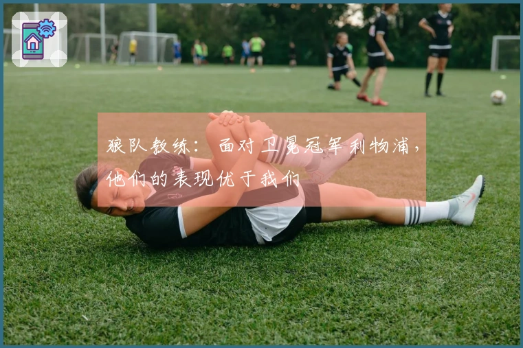 狼队教练：面对卫冕冠军利物浦，他们的表现优于我们