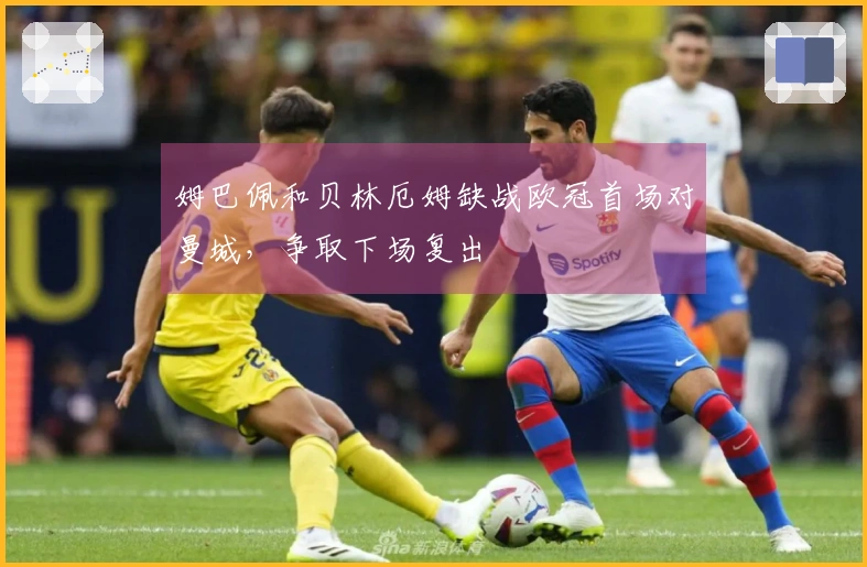 姆巴佩和贝林厄姆缺战欧冠首场对曼城，争取下场复出