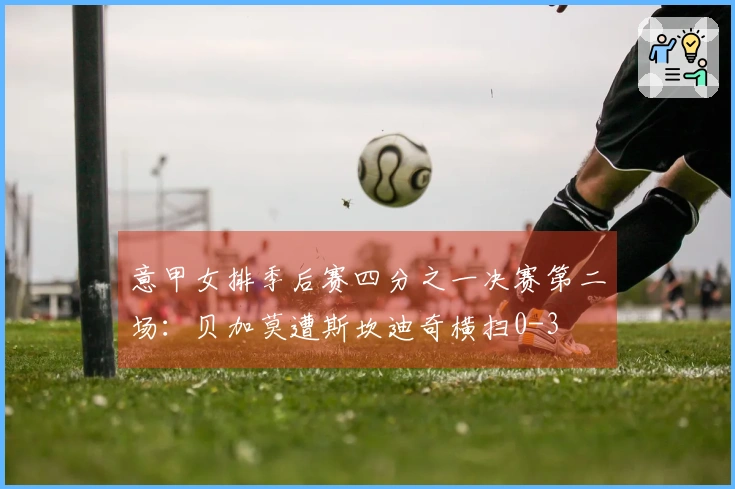 意甲女排季后赛四分之一决赛第二场:贝加莫遭斯坎迪奇横扫0-3