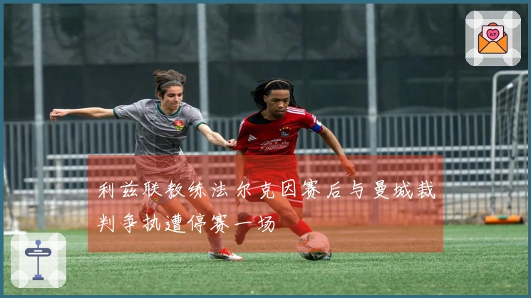 利兹联教练法尔克因赛后与曼城裁判争执遭停赛一场