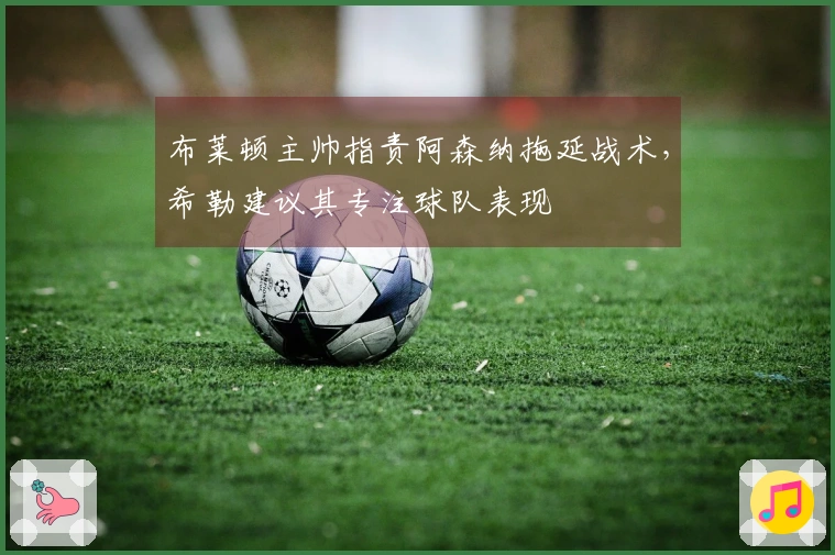 布莱顿主帅指责阿森纳拖延战术，希勒建议其专注球队表现