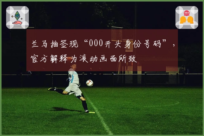 兰马抽签现“000开头身份号码”，官方解释为滚动画面所致