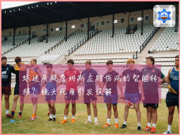 球迷质疑詹姆斯左肘伤病的智能转移？镜头死角引发误解