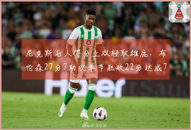 尼克斯七人得分上双轻取雄鹿，布伦森27分7助攻单节狂砍22分达成7000分成就