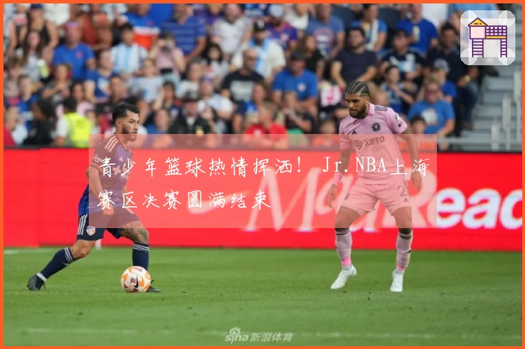 青少年篮球热情挥洒！ Jr.NBA上海赛区决赛圆满结束
