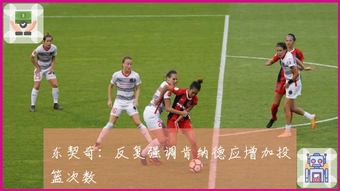 东契奇：反复强调肯纳德应增加投篮次数