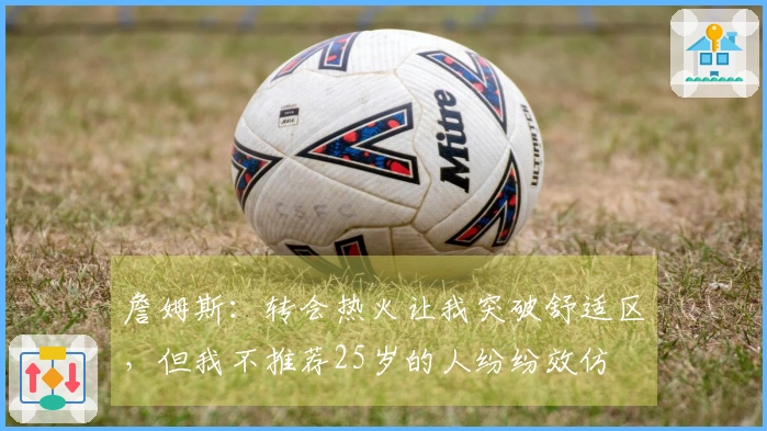 詹姆斯：转会热火让我突破舒适区，但我不推荐25岁的人纷纷效仿