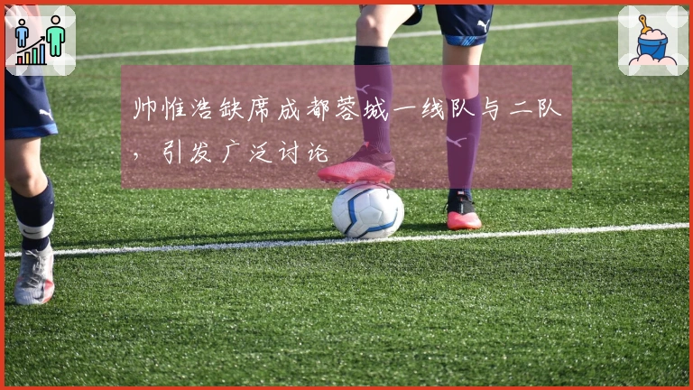 帅惟浩缺席成都蓉城一线队与二队，引发广泛讨论