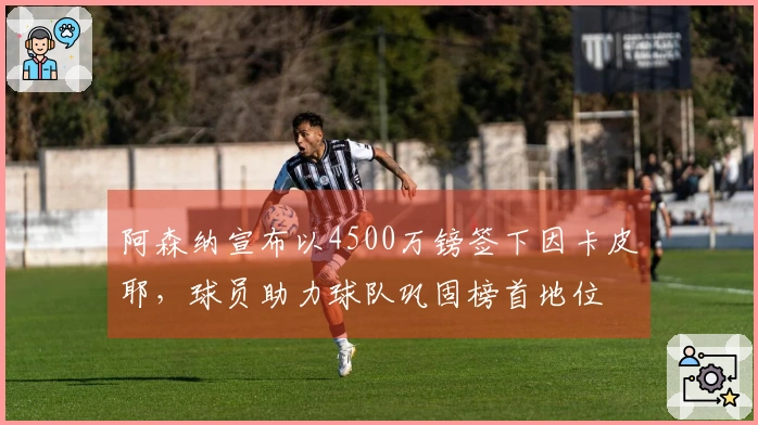 阿森纳宣布以4500万镑签下因卡皮耶，球员助力球队巩固榜首地位