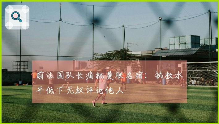 前法国队长痛批曼联名宿：执教水平低下无权评论他人