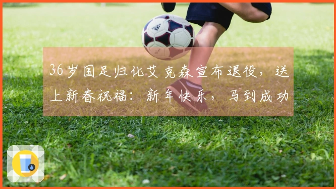 36岁国足归化艾克森宣布退役，送上新春祝福：新年快乐，马到成功！