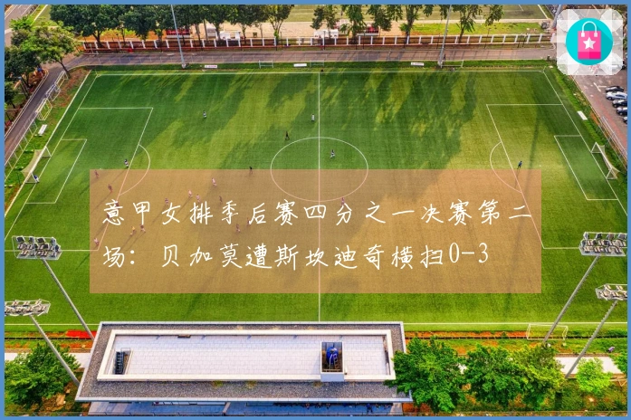 意甲女排季后赛四分之一决赛第二场：贝加莫遭斯坎迪奇横扫0-3