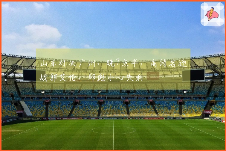 山东对决广州，晚7点半，高诗岩迎战郭艾伦，邱彪小心失利